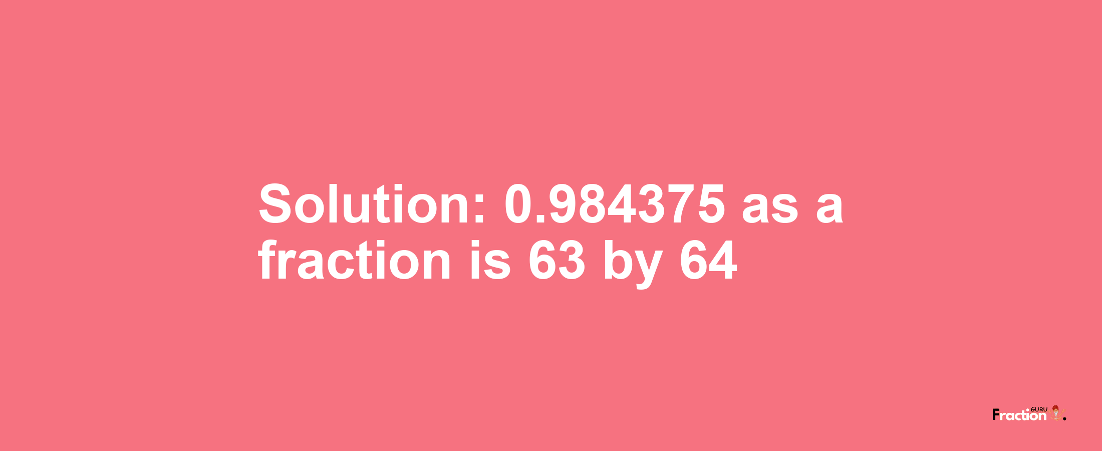 Solution:0.984375 as a fraction is 63/64